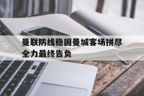 米乐M6体验-曼联防线稳固曼城客场拼尽全力最终告负的简单介绍