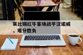 米乐体育娱乐-关于莱比锡红牛客场战平汉诺威，难分胜负的信息