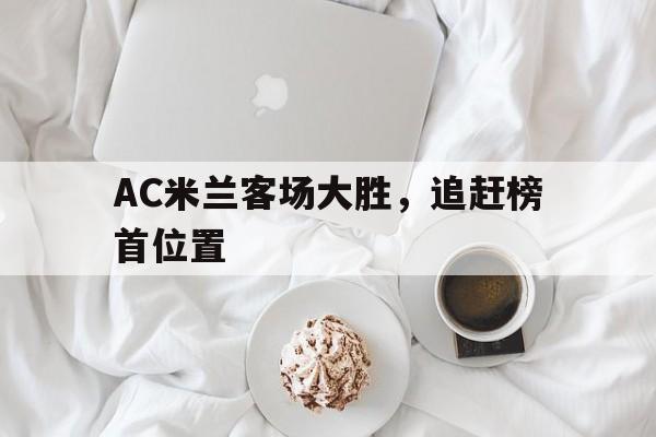AC米兰客场大胜,追赶榜首位置的简单介绍 AC米兰客场大胜,追赶榜首位置的简单介绍
